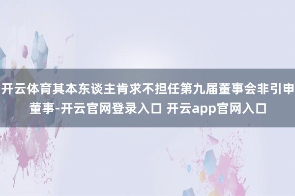 开云体育其本东谈主肯求不担任第九届董事会非引申董事-开云官网登录入口 开云app官网入口