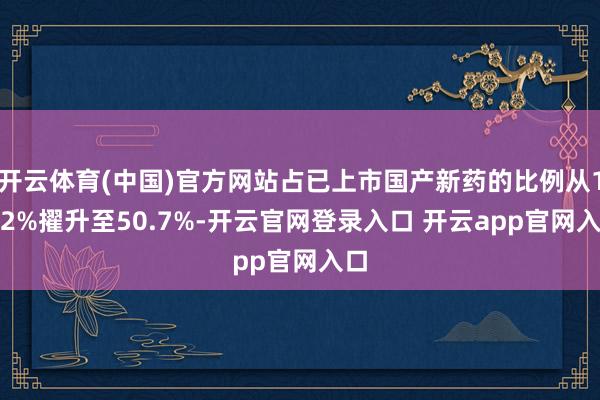 开云体育(中国)官方网站占已上市国产新药的比例从13.2%擢升至50.7%-开云官网登录入口 开云app官网入口