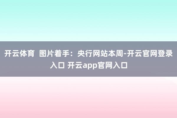 开云体育  图片着手：央行网站　　本周-开云官网登录入口 开云app官网入口