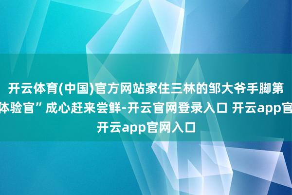 开云体育(中国)官方网站家住三林的邹大爷手脚第一批“体验官”成心赶来尝鲜-开云官网登录入口 开云app官网入口