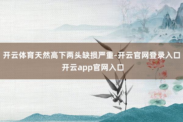 开云体育天然高下两头缺损严重-开云官网登录入口 开云app官网入口