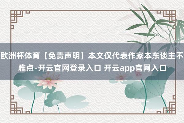 欧洲杯体育【免责声明】本文仅代表作家本东谈主不雅点-开云官网登录入口 开云app官网入口