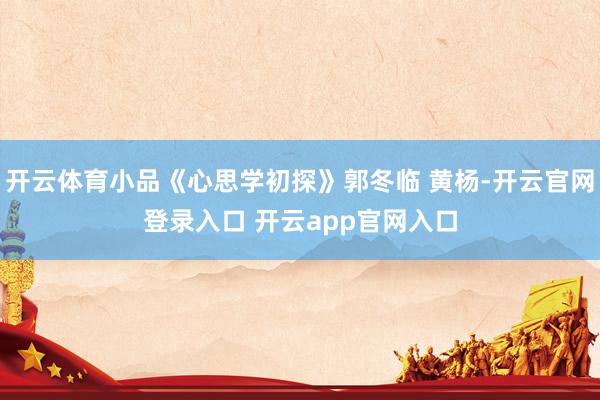开云体育小品《心思学初探》郭冬临 黄杨-开云官网登录入口 开云app官网入口