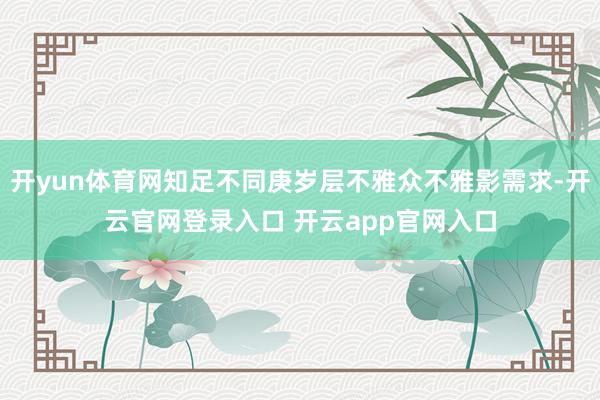 开yun体育网知足不同庚岁层不雅众不雅影需求-开云官网登录入口 开云app官网入口