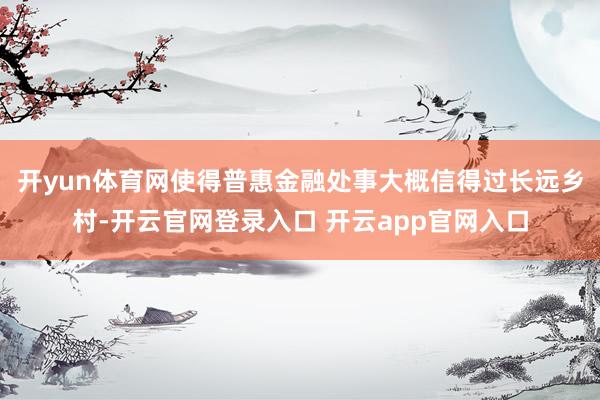 开yun体育网使得普惠金融处事大概信得过长远乡村-开云官网登录入口 开云app官网入口