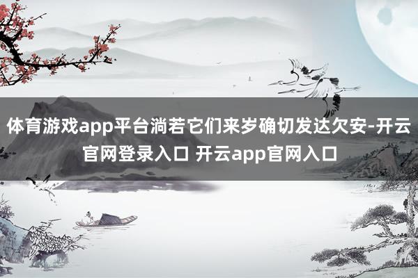体育游戏app平台淌若它们来岁确切发达欠安-开云官网登录入口 开云app官网入口