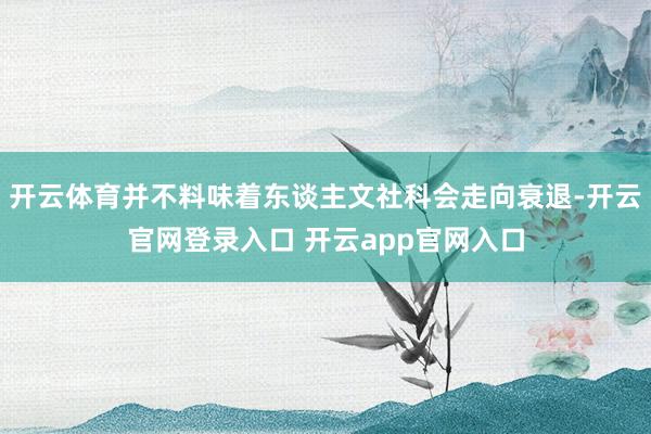 开云体育并不料味着东谈主文社科会走向衰退-开云官网登录入口 开云app官网入口