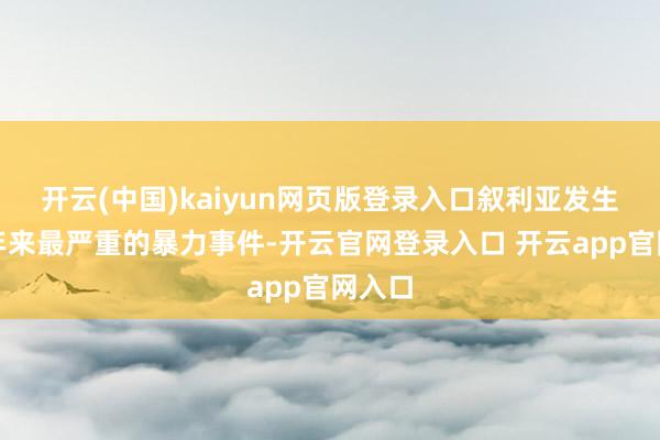 开云(中国)kaiyun网页版登录入口叙利亚发生了多年来最严重的暴力事件-开云官网登录入口 开云app官网入口