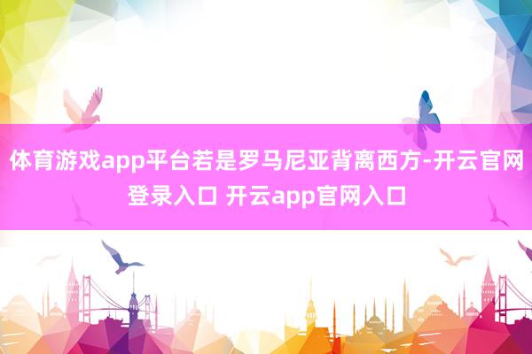 体育游戏app平台若是罗马尼亚背离西方-开云官网登录入口 开云app官网入口