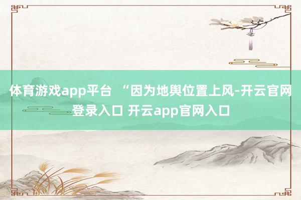 体育游戏app平台  “因为地舆位置上风-开云官网登录入口 开云app官网入口