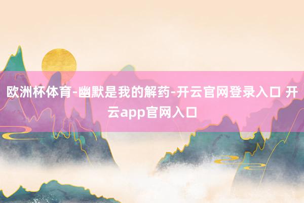 欧洲杯体育-幽默是我的解药-开云官网登录入口 开云app官网入口