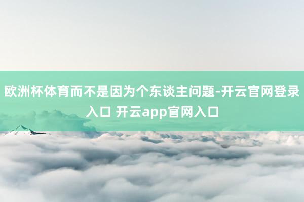 欧洲杯体育而不是因为个东谈主问题-开云官网登录入口 开云app官网入口