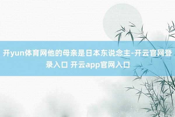 开yun体育网他的母亲是日本东说念主-开云官网登录入口 开云app官网入口