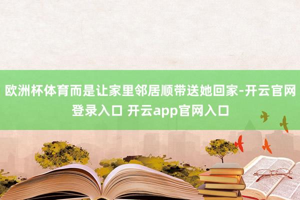 欧洲杯体育而是让家里邻居顺带送她回家-开云官网登录入口 开云app官网入口
