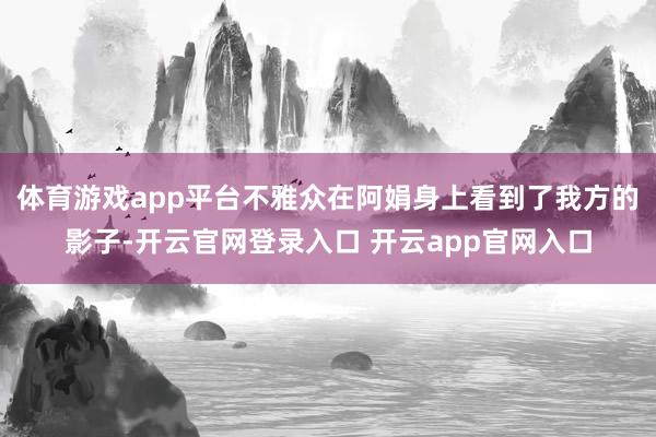 体育游戏app平台不雅众在阿娟身上看到了我方的影子-开云官网登录入口 开云app官网入口