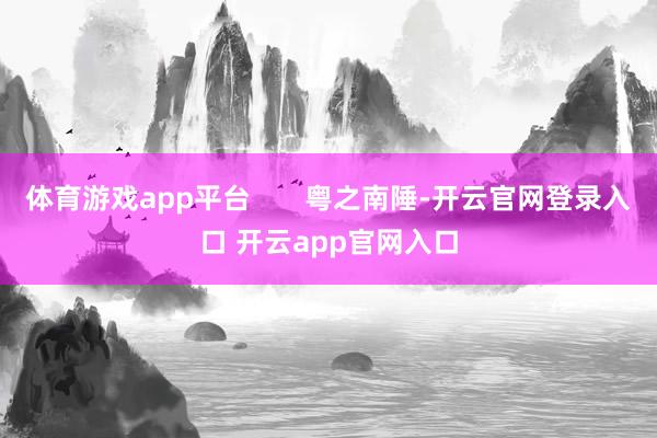 体育游戏app平台       粤之南陲-开云官网登录入口 开云app官网入口