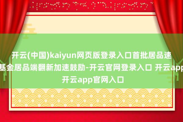 开云(中国)kaiyun网页版登录入口　　首批居品速即获注册　　基金居品端翻新加速鼓励-开云官网登录入口 开云app官网入口
