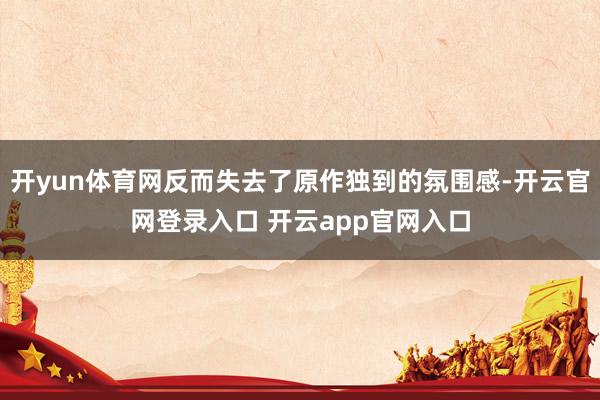 开yun体育网反而失去了原作独到的氛围感-开云官网登录入口 开云app官网入口
