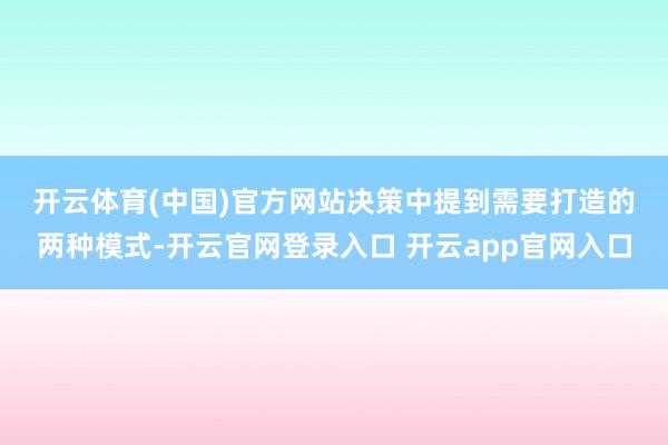 开云体育(中国)官方网站　　决策中提到需要打造的两种模式-开云官网登录入口 开云app官网入口