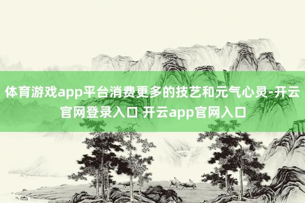 体育游戏app平台消费更多的技艺和元气心灵-开云官网登录入口 开云app官网入口