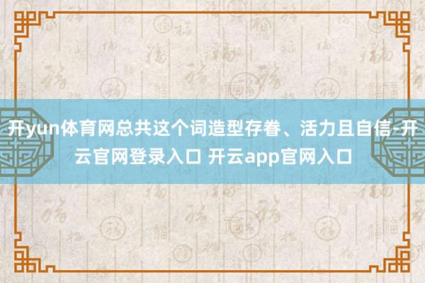 开yun体育网总共这个词造型存眷、活力且自信-开云官网登录入口 开云app官网入口