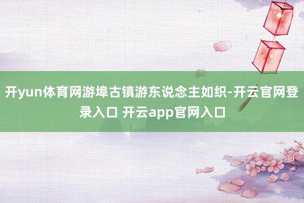 开yun体育网游埠古镇游东说念主如织-开云官网登录入口 开云app官网入口