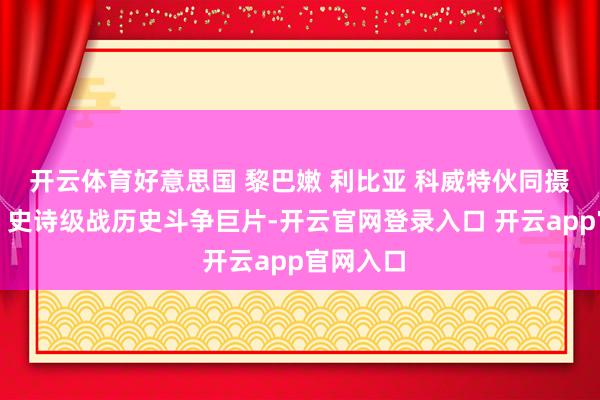 开云体育好意思国 黎巴嫩 利比亚 科威特伙同摄制出品，史诗级战历史斗争巨片-开云官网登录入口 开云app官网入口