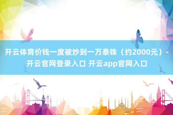 开云体育价钱一度被炒到一万泰铢（约2000元）-开云官网登录入口 开云app官网入口