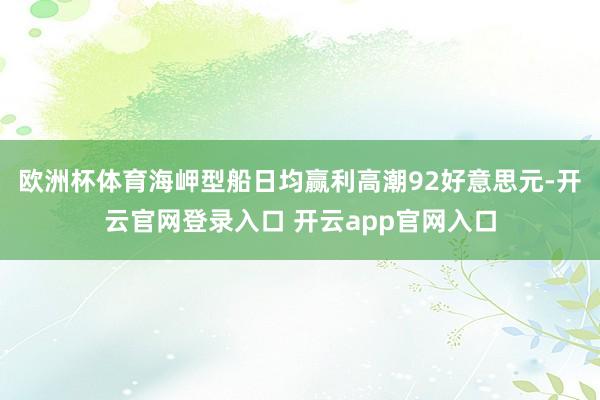 欧洲杯体育海岬型船日均赢利高潮92好意思元-开云官网登录入口 开云app官网入口