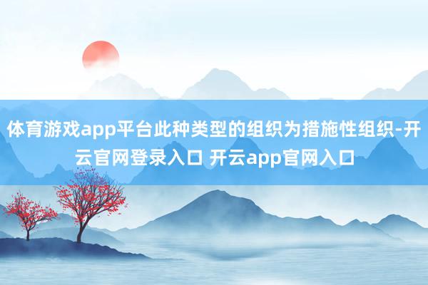 体育游戏app平台此种类型的组织为措施性组织-开云官网登录入口 开云app官网入口