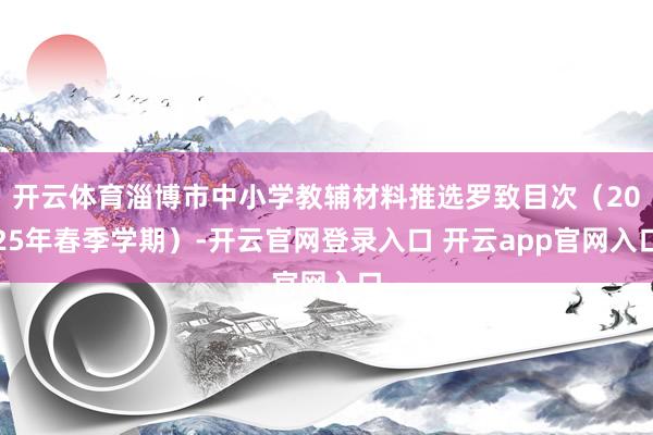 开云体育淄博市中小学教辅材料推选罗致目次（2025年春季学期）-开云官网登录入口 开云app官网入口