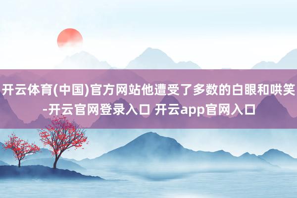 开云体育(中国)官方网站他遭受了多数的白眼和哄笑-开云官网登录入口 开云app官网入口