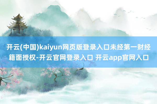 开云(中国)kaiyun网页版登录入口未经第一财经籍面授权-开云官网登录入口 开云app官网入口