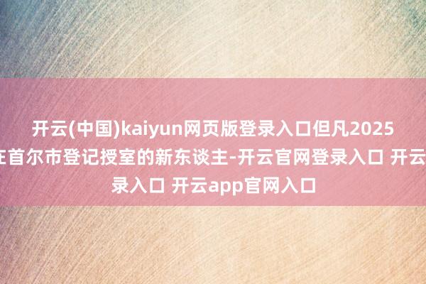 开云(中国)kaiyun网页版登录入口但凡2025年1月1日起在首尔市登记授室的新东谈主-开云官网登录入口 开云app官网入口