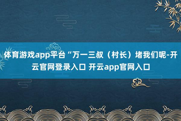 体育游戏app平台“万一三叔（村长）堵我们呢-开云官网登录入口 开云app官网入口
