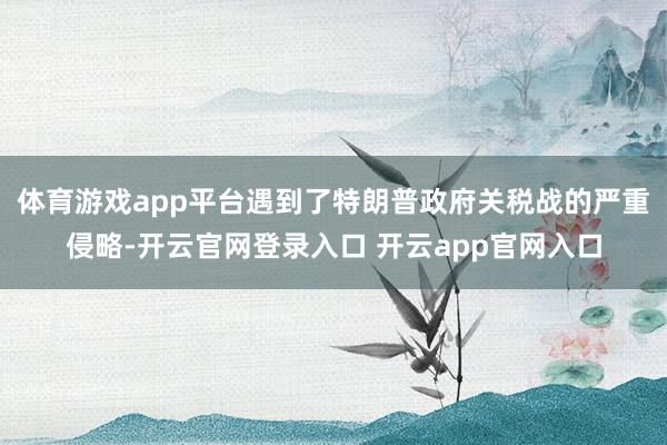 体育游戏app平台遇到了特朗普政府关税战的严重侵略-开云官网登录入口 开云app官网入口