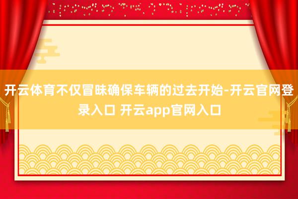 开云体育不仅冒昧确保车辆的过去开始-开云官网登录入口 开云app官网入口