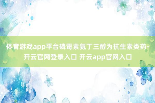 体育游戏app平台　　磷霉素氨丁三醇为抗生素类药-开云官网登录入口 开云app官网入口