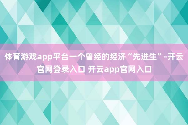 体育游戏app平台一个曾经的经济“先进生”-开云官网登录入口 开云app官网入口