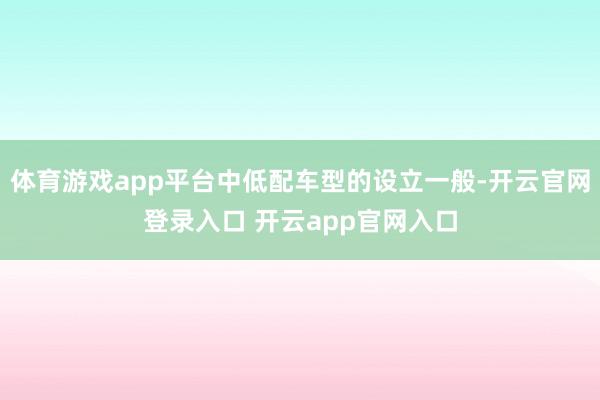 体育游戏app平台中低配车型的设立一般-开云官网登录入口 开云app官网入口