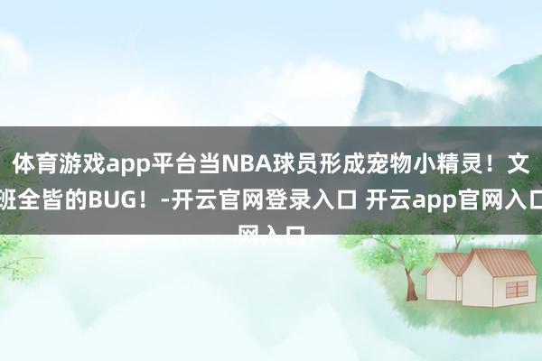 体育游戏app平台当NBA球员形成宠物小精灵！文班全皆的BUG！-开云官网登录入口 开云app官网入口