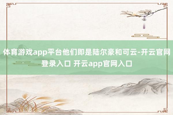 体育游戏app平台他们即是陆尔豪和可云-开云官网登录入口 开云app官网入口