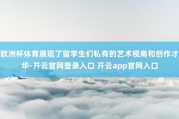 欧洲杯体育展现了留学生们私有的艺术视角和创作才华-开云官网登录入口 开云app官网入口