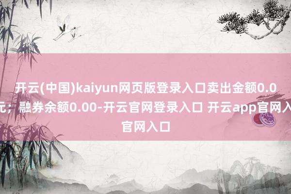 开云(中国)kaiyun网页版登录入口卖出金额0.00元；融券余额0.00-开云官网登录入口 开云app官网入口