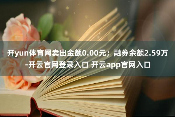 开yun体育网卖出金额0.00元；融券余额2.59万-开云官网登录入口 开云app官网入口