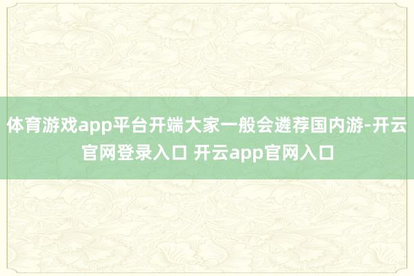 体育游戏app平台开端大家一般会遴荐国内游-开云官网登录入口 开云app官网入口