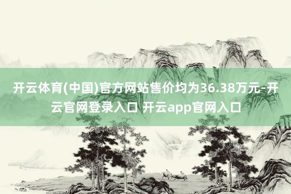 开云体育(中国)官方网站售价均为36.38万元-开云官网登录入口 开云app官网入口