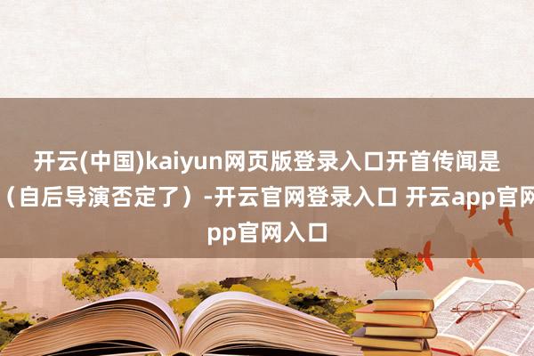 开云(中国)kaiyun网页版登录入口开首传闻是胡玫（自后导演否定了）-开云官网登录入口 开云app官网入口