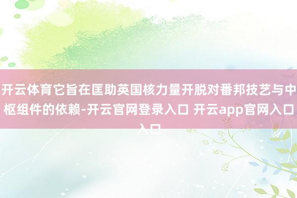 开云体育它旨在匡助英国核力量开脱对番邦技艺与中枢组件的依赖-开云官网登录入口 开云app官网入口