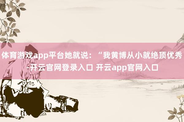 体育游戏app平台她就说：“我黄博从小就绝顶优秀-开云官网登录入口 开云app官网入口
